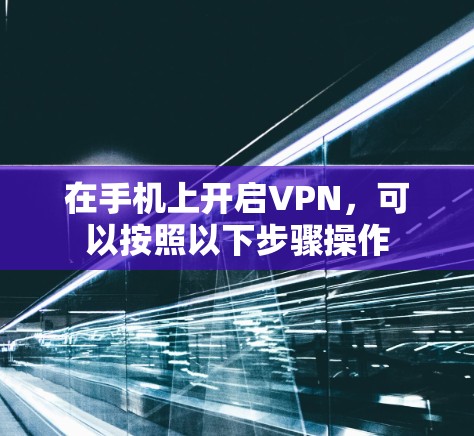 在手机上开启VPN,可以按照以下步骤操作 在手机上开启VPN,可以按照以下步骤操作