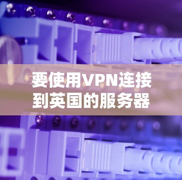 要使用VPN连接到英国的服务器,您可以按照以下步骤操作 要使用VPN连接到英国的服务器,您可以按照以下步骤操作
