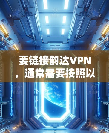 要链接韵达VPN,通常需要按照以下步骤进行操作。请注意,具体操作可能因不同的设备或系统而有所不同。以下是一个通用的指南 要链接韵达VPN,通常需要按照以下步骤进行操作。请注意,具体操作可能因不同的设备或系统而有所不同。以下是一个通用的指南