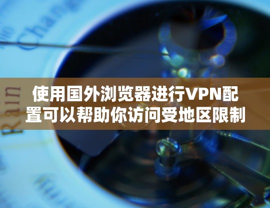 使用国外浏览器进行VPN配置可以帮助你访问受地区限制的网站或保护隐私。以下是使用国外浏览器配置VPN的步骤 使用国外浏览器进行VPN配置可以帮助你访问受地区限制的网站或保护隐私。以下是使用国外浏览器配置VPN的步骤