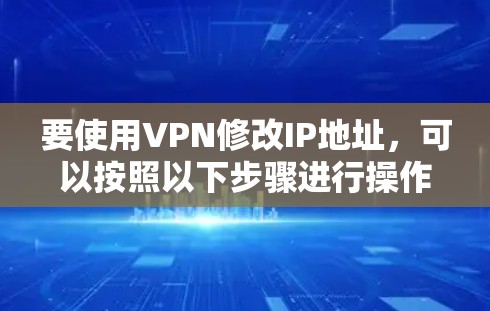要使用VPN修改IP地址,可以按照以下步骤进行操作 要使用VPN修改IP地址,可以按照以下步骤进行操作