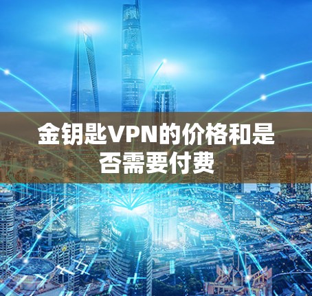 金钥匙VPN的价格和是否需要付费 金钥匙VPN的价格和是否需要付费