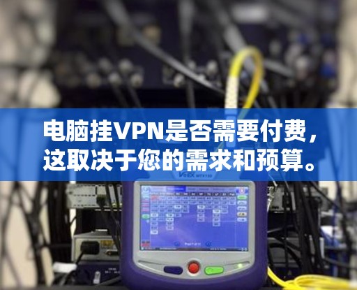 电脑挂VPN是否需要付费，这取决于您的需求和预算。以下是详细的分析