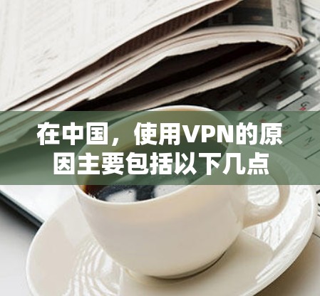 在中国，使用VPN的原因主要包括以下几点