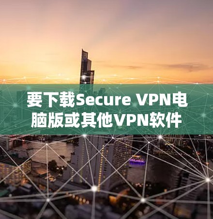 要下载Secure VPN电脑版或其他VPN软件,您可以按照以下步骤操作 要下载Secure VPN电脑版或其他VPN软件,您可以按照以下步骤操作