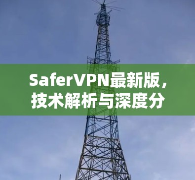 SaferVPN最新版,技术解析与深度分析 SaferVPN最新版,技术解析与深度分析