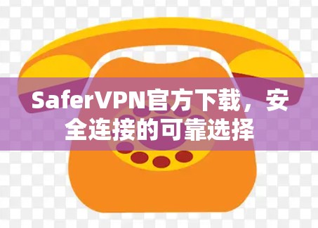 SaferVPN官方下载，安全连接的可靠选择