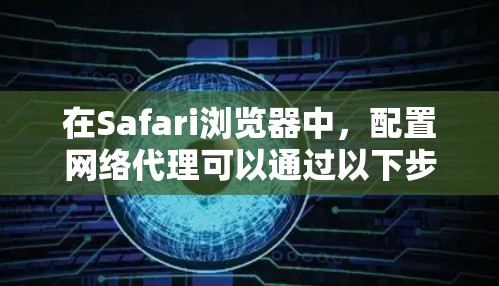 在Safari浏览器中,配置网络代理可以通过以下步骤完成 在Safari浏览器中,配置网络代理可以通过以下步骤完成