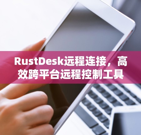 RustDesk远程连接,高效跨平台远程控制工具 RustDesk远程连接,高效跨平台远程控制工具