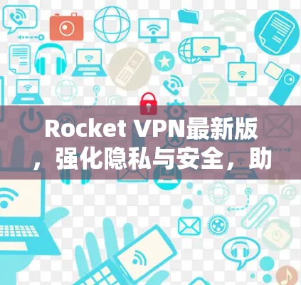 Rocket VPN最新版,强化隐私与安全,助力高效通信 Rocket VPN最新版,强化隐私与安全,助力高效通信
