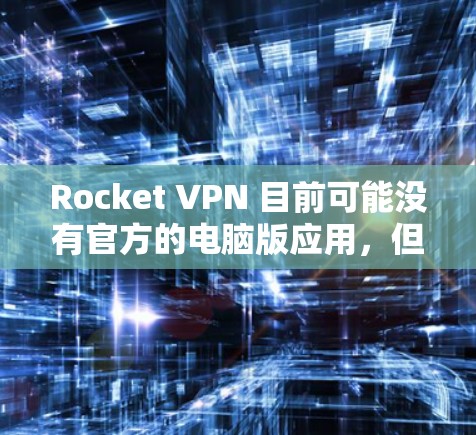 Rocket VPN 目前可能没有官方的电脑版应用,但你可以使用其网页版或其他类似的VPN服务。以下是一些建议 Rocket VPN 目前可能没有官方的电脑版应用,但你可以使用其网页版或其他类似的VPN服务。以下是一些建议