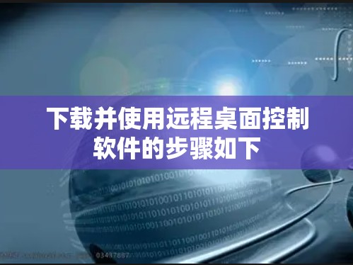 下载并使用远程桌面控制软件的步骤如下 下载并使用远程桌面控制软件的步骤如下