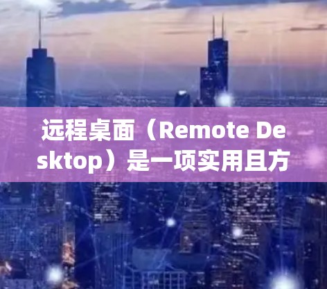 远程桌面（Remote Desktop）是一项实用且方便的功能，允许你通过网络远程控制其他计算机，执行文件操作或协助他人。以下是使用远程桌面功能的详细指南