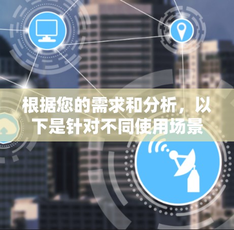 根据您的需求和分析,以下是针对不同使用场景的推荐 根据您的需求和分析,以下是针对不同使用场景的推荐
