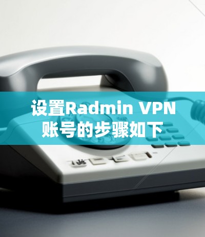设置Radmin VPN账号的步骤如下 设置Radmin VPN账号的步骤如下