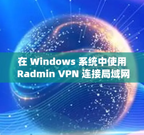 在 Windows 系统中使用 Radmin VPN 连接局域网的步骤如下 在 Windows 系统中使用 Radmin VPN 连接局域网的步骤如下