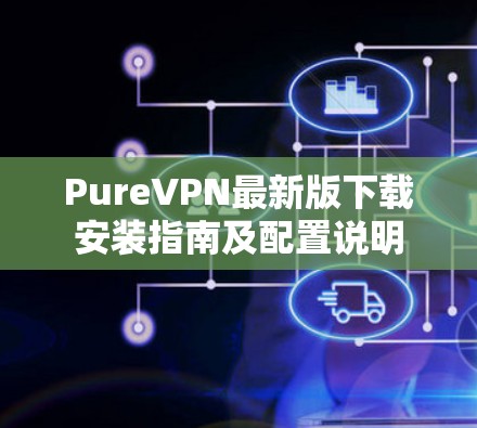 PureVPN最新版下载安装指南及配置说明 PureVPN最新版下载安装指南及配置说明