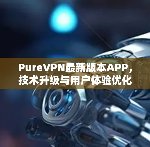 PureVPN最新版本APP,技术升级与用户体验优化 PureVPN最新版本APP,技术升级与用户体验优化