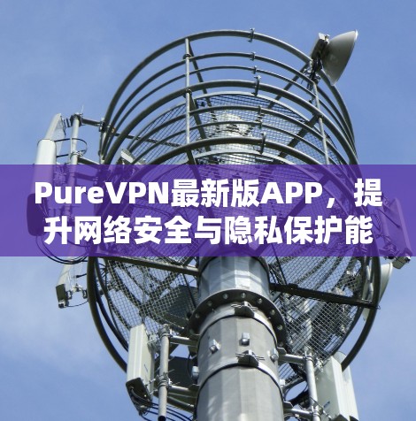 PureVPN最新版APP,提升网络安全与隐私保护能力 PureVPN最新版APP,提升网络安全与隐私保护能力