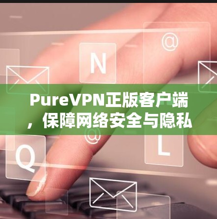 PureVPN正版客户端,保障网络安全与隐私保护 PureVPN正版客户端,保障网络安全与隐私保护