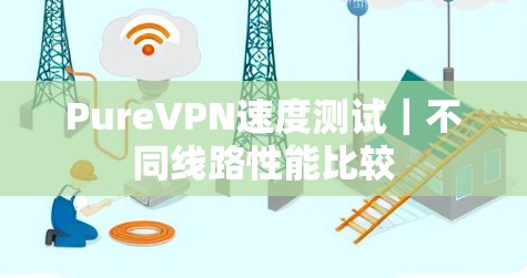 PureVPN速度测试|不同线路性能比较 PureVPN速度测试|不同线路性能比较