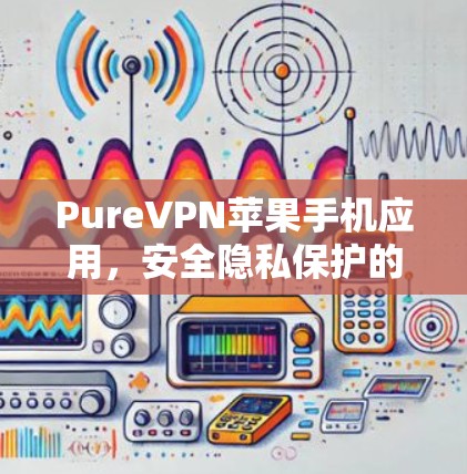 PureVPN苹果手机应用,安全隐私保护的最佳选择 PureVPN苹果手机应用,安全隐私保护的最佳选择