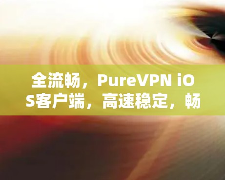 全流畅,PureVPN iOS客户端,高速稳定,畅享网络! 全流畅,PureVPN iOS客户端,高速稳定,畅享网络!