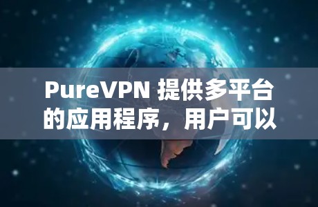 PureVPN 提供多平台的应用程序,用户可以根据自己的设备选择合适的版本。以下是下载PureVPN的步骤和注意事项 PureVPN 提供多平台的应用程序,用户可以根据自己的设备选择合适的版本。以下是下载PureVPN的步骤和注意事项