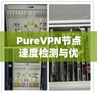 PureVPN节点速度检测与优化方案