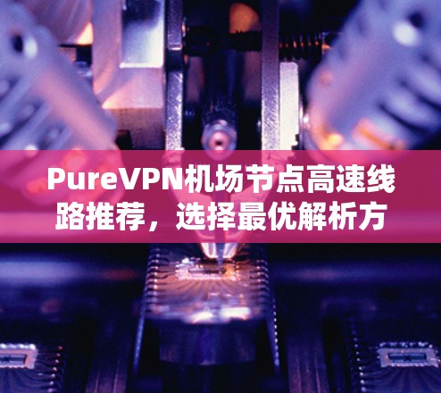 PureVPN机场节点高速线路推荐,选择最优解析方案 PureVPN机场节点高速线路推荐,选择最优解析方案