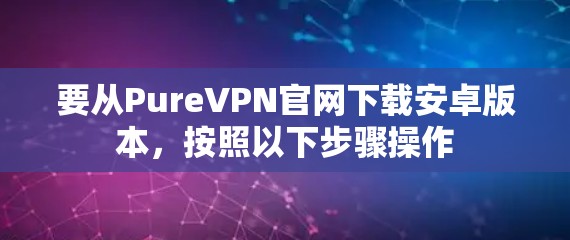 要从PureVPN官网下载安卓版本,按照以下步骤操作 要从PureVPN官网下载安卓版本,按照以下步骤操作