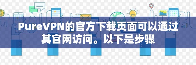 PureVPN的官方下载页面可以通过其官网访问。以下是步骤 PureVPN的官方下载页面可以通过其官网访问。以下是步骤