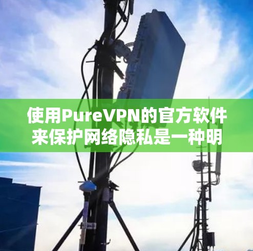 使用PureVPN的官方软件来保护网络隐私是一种明智的选择。以下是对PureVPN官方软件的详细分析和建议 使用PureVPN的官方软件来保护网络隐私是一种明智的选择。以下是对PureVPN官方软件的详细分析和建议