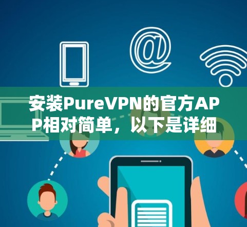 安装PureVPN的官方APP相对简单,以下是详细的步骤 安装PureVPN的官方APP相对简单,以下是详细的步骤