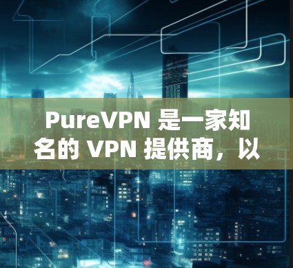 PureVPN 是一家知名的 VPN 提供商，以下是一些关于 PureVPN 高速 VPN 的推荐和一些相关信息