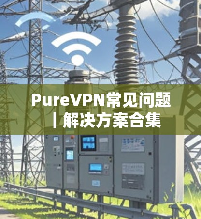 PureVPN常见问题｜解决方案合集