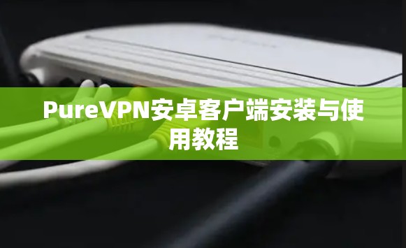 PureVPN安卓客户端安装与使用教程 PureVPN安卓客户端安装与使用教程