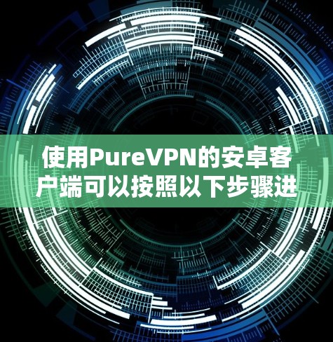 使用PureVPN的安卓客户端可以按照以下步骤进行 使用PureVPN的安卓客户端可以按照以下步骤进行