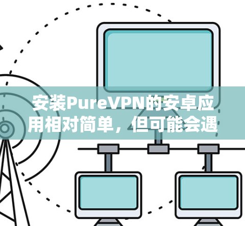 安装PureVPN的安卓应用相对简单，但可能会遇到一些问题，特别是如果你不熟悉安卓应用的安装过程。以下是详细的步骤指南