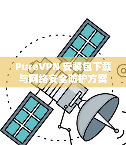 PureVPN 安装包下载与网络安全防护方案 PureVPN 安装包下载与网络安全防护方案