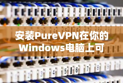 安装PureVPN在你的Windows电脑上可以按照以下步骤进行