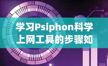 学习Psiphon科学上网工具的步骤如下
