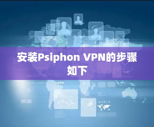 安装Psiphon VPN的步骤如下