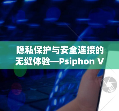隐私保护与安全连接的无缝体验—Psiphon VPN客户端评测 隐私保护与安全连接的无缝体验—Psiphon VPN客户端评测