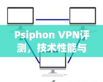 Psiphon VPN评测，技术性能与应用场景分析