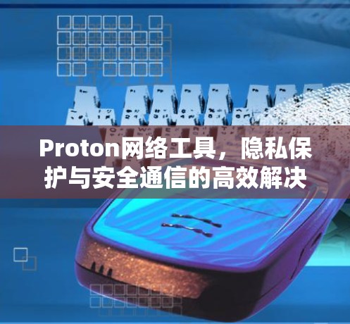 Proton网络工具，隐私保护与安全通信的高效解决方案
