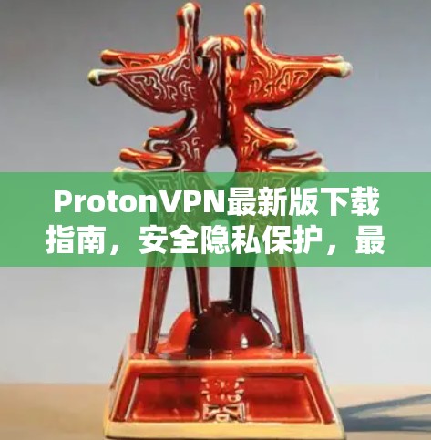 ProtonVPN最新版下载指南，安全隐私保护，最高级别的网络安全