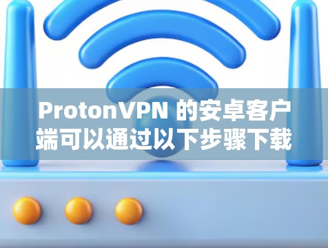 ProtonVPN 的安卓客户端可以通过以下步骤下载和安装 ProtonVPN 的安卓客户端可以通过以下步骤下载和安装