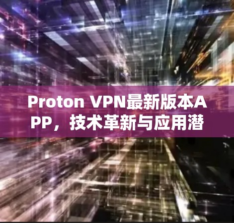 Proton VPN最新版本APP,技术革新与应用潜力 Proton VPN最新版本APP,技术革新与应用潜力