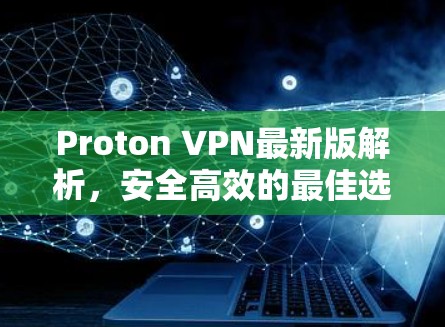 Proton VPN最新版解析,安全高效的最佳选择 Proton VPN最新版解析,安全高效的最佳选择